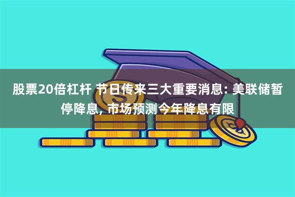 股票20倍杠杆 节日传来三大重要消息: 美联储暂停降息, 市场预测今年降息有限