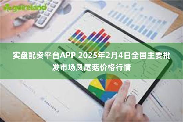 实盘配资平台APP 2025年2月4日全国主要批发市场凤尾菇价格行情