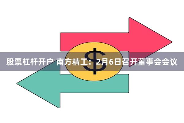 股票杠杆开户 南方精工：2月6日召开董事会会议