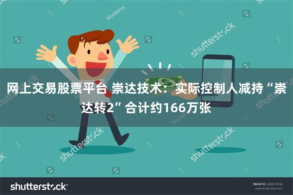 网上交易股票平台 崇达技术：实际控制人减持“崇达转2”合计约166万张