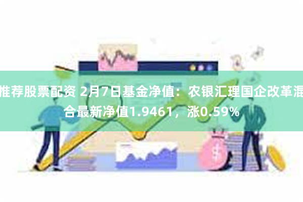 推荐股票配资 2月7日基金净值：农银汇理国企改革混合最新净值1.9461，涨0.59%