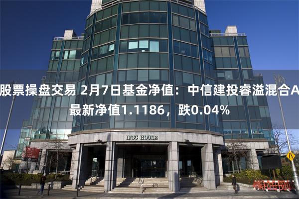 股票操盘交易 2月7日基金净值：中信建投睿溢混合A最新净值1.1186，跌0.04%