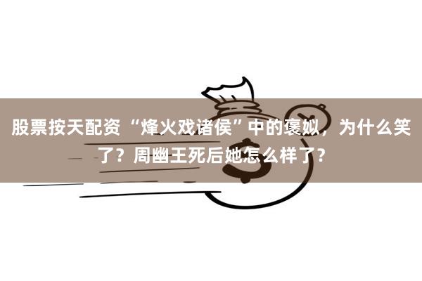 股票按天配资 “烽火戏诸侯”中的褒姒，为什么笑了？周幽王死后她怎么样了？