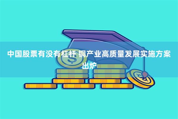 中国股票有没有杠杆 铜产业高质量发展实施方案出炉