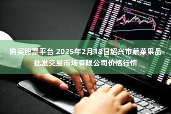 购买股票平台 2025年2月18日绍兴市蔬菜果品批发交易市场有限公司价格行情