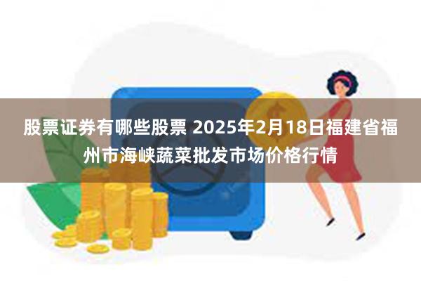 股票证券有哪些股票 2025年2月18日福建省福州市海峡蔬菜批发市场价格行情