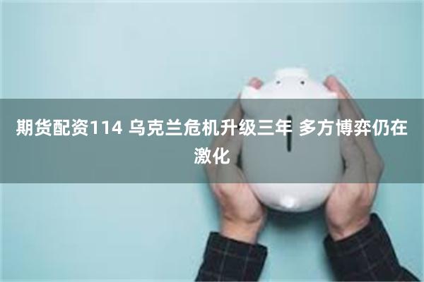 期货配资114 乌克兰危机升级三年 多方博弈仍在激化