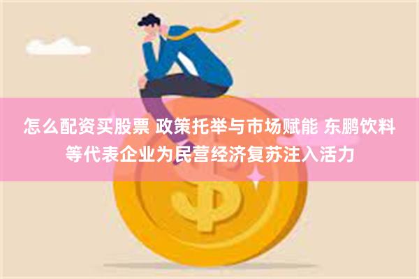 怎么配资买股票 政策托举与市场赋能 东鹏饮料等代表企业为民营经济复苏注入活力