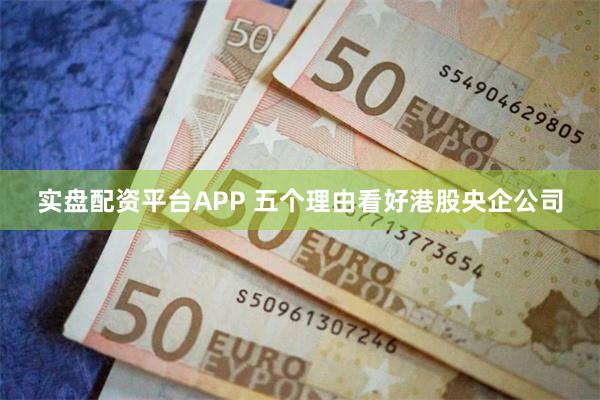 实盘配资平台APP 五个理由看好港股央企公司