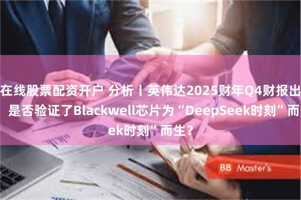 在线股票配资开户 分析丨英伟达2025财年Q4财报出炉，是否验证了Blackwell芯片为“DeepSeek时刻”而生？