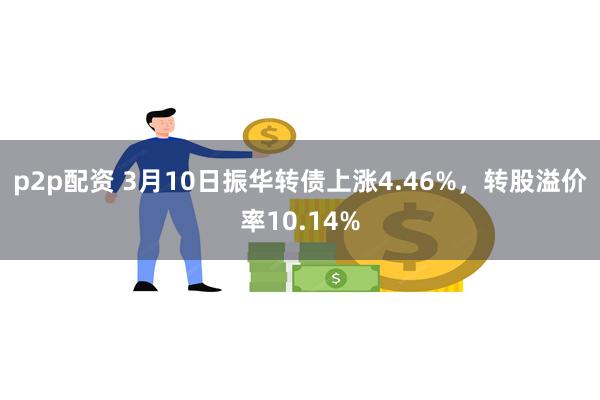 p2p配资 3月10日振华转债上涨4.46%，转股溢价率10.14%