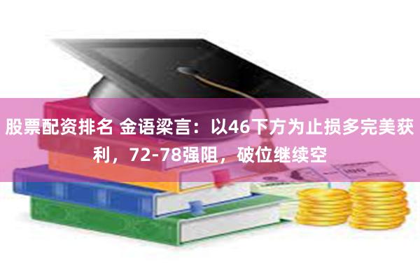 股票配资排名 金语梁言：以46下方为止损多完美获利，72-78强阻，破位继续空