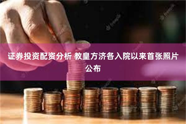 证券投资配资分析 教皇方济各入院以来首张照片公布