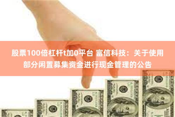 股票100倍杠杆t加0平台 富信科技：关于使用部分闲置募集资金进行现金管理的公告