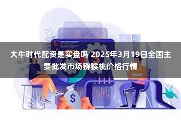 大牛时代配资是实盘吗 2025年3月19日全国主要批发市场猕猴桃价格行情