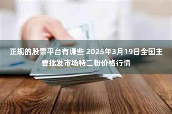 正规的股票平台有哪些 2025年3月19日全国主要批发市场特二粉价格行情