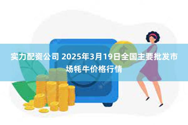 实力配资公司 2025年3月19日全国主要批发市场牦牛价格行情