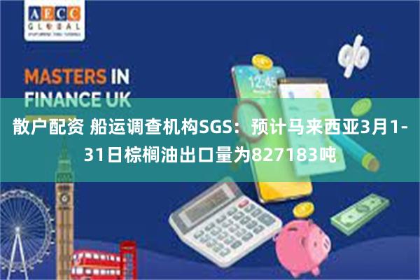 散户配资 船运调查机构SGS：预计马来西亚3月1-31日棕榈油出口量为827183吨